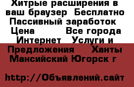 Хитрые расширения в ваш браузер. Бесплатно! Пассивный заработок. › Цена ­ 777 - Все города Интернет » Услуги и Предложения   . Ханты-Мансийский,Югорск г.